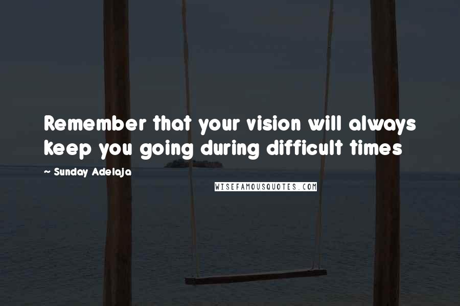 Sunday Adelaja Quotes: Remember that your vision will always keep you going during difficult times