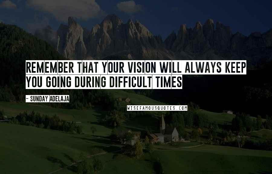 Sunday Adelaja Quotes: Remember that your vision will always keep you going during difficult times