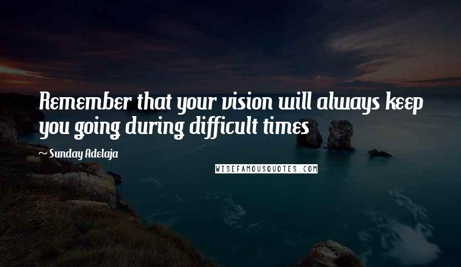 Sunday Adelaja Quotes: Remember that your vision will always keep you going during difficult times