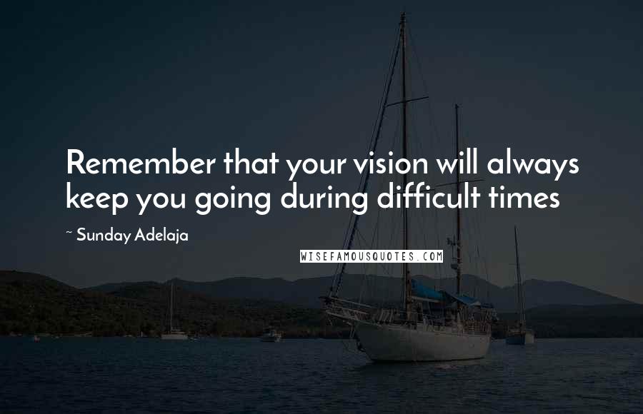 Sunday Adelaja Quotes: Remember that your vision will always keep you going during difficult times
