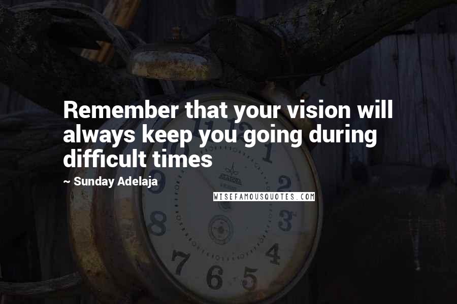 Sunday Adelaja Quotes: Remember that your vision will always keep you going during difficult times