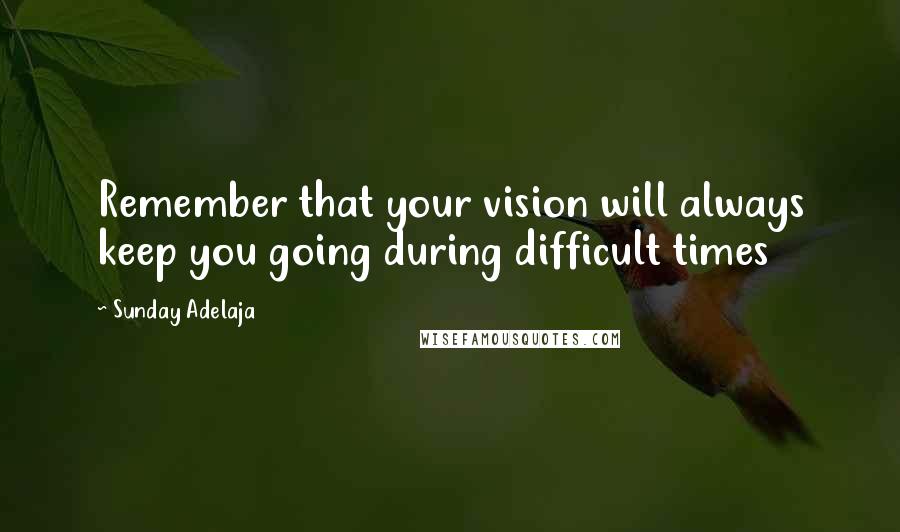 Sunday Adelaja Quotes: Remember that your vision will always keep you going during difficult times