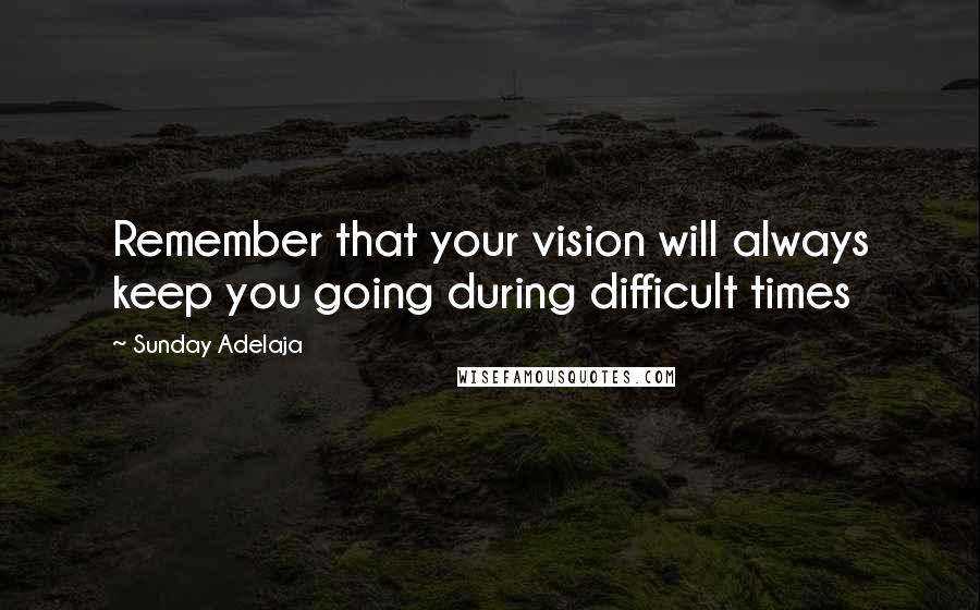 Sunday Adelaja Quotes: Remember that your vision will always keep you going during difficult times