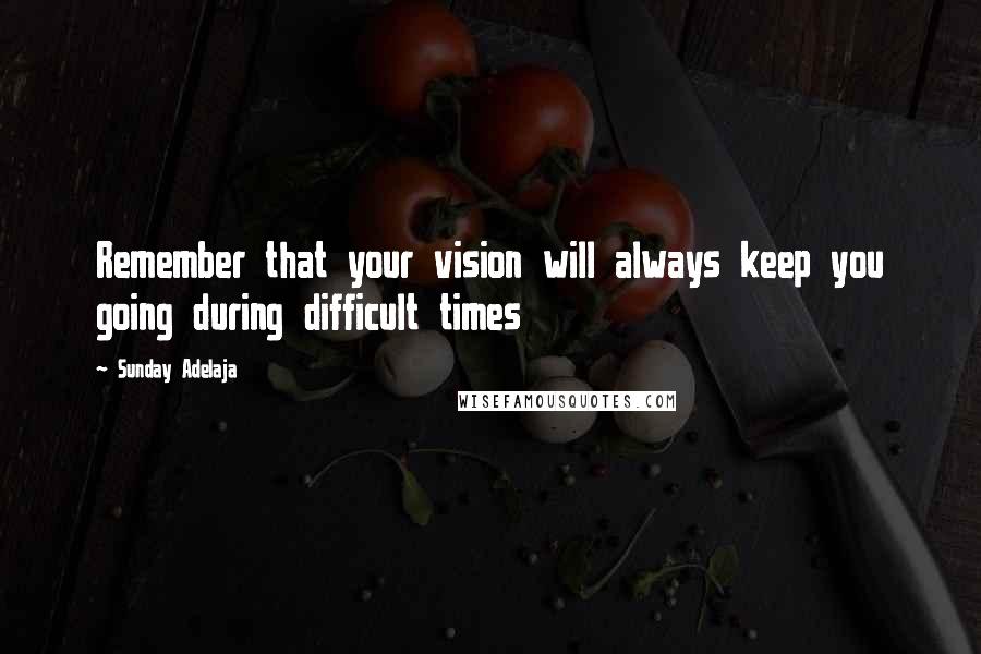 Sunday Adelaja Quotes: Remember that your vision will always keep you going during difficult times