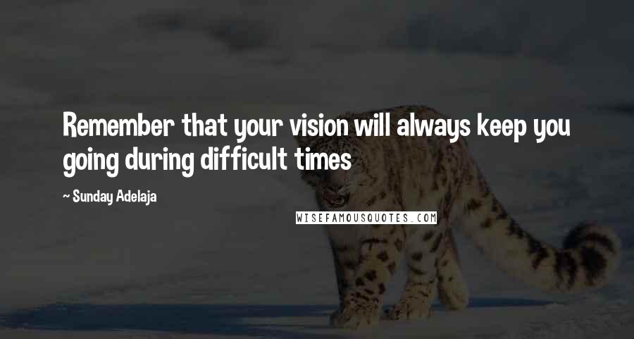 Sunday Adelaja Quotes: Remember that your vision will always keep you going during difficult times