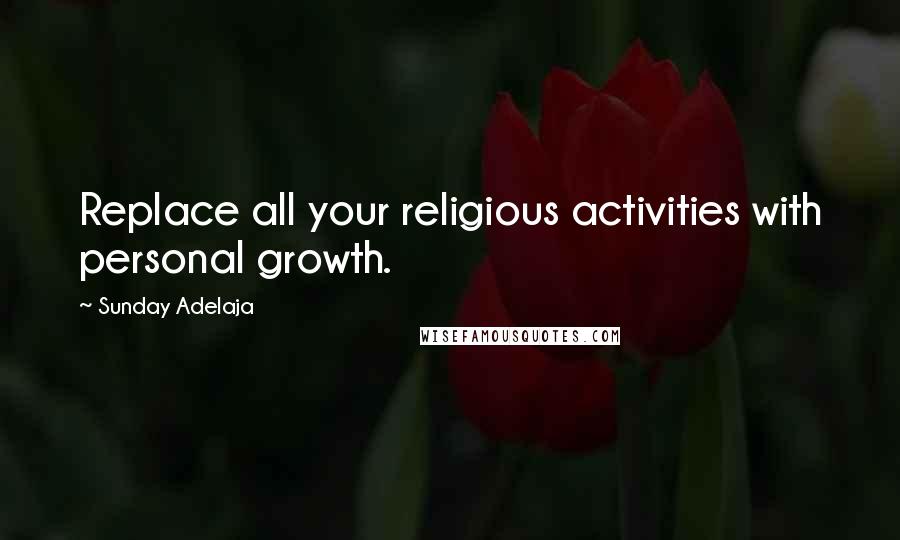 Sunday Adelaja Quotes: Replace all your religious activities with personal growth.