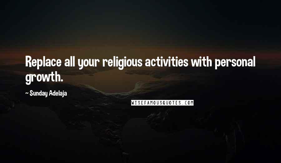 Sunday Adelaja Quotes: Replace all your religious activities with personal growth.