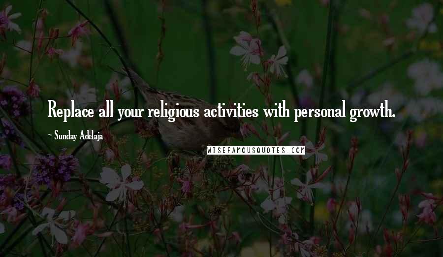 Sunday Adelaja Quotes: Replace all your religious activities with personal growth.