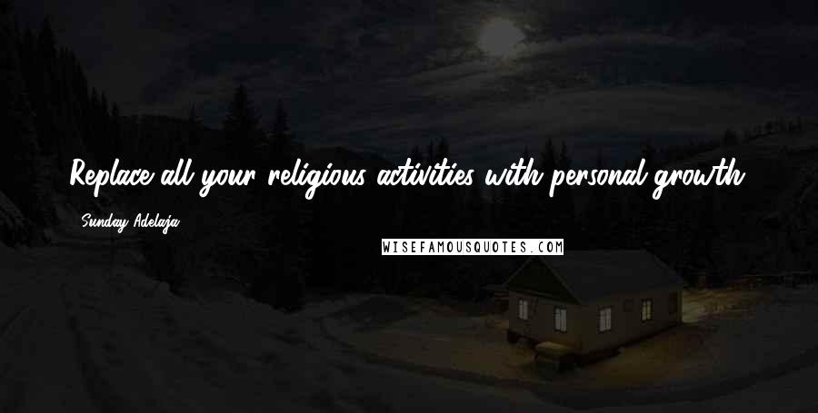 Sunday Adelaja Quotes: Replace all your religious activities with personal growth.