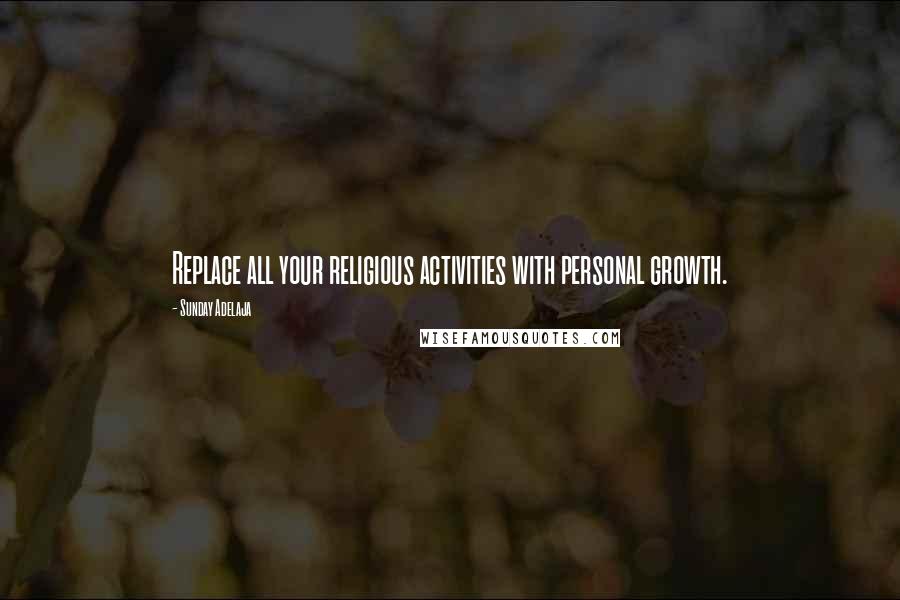 Sunday Adelaja Quotes: Replace all your religious activities with personal growth.