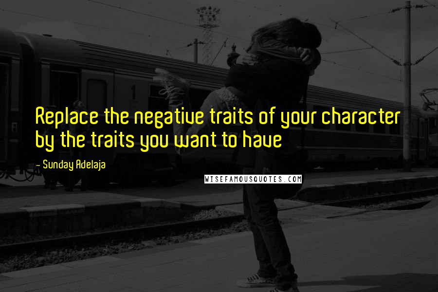 Sunday Adelaja Quotes: Replace the negative traits of your character by the traits you want to have