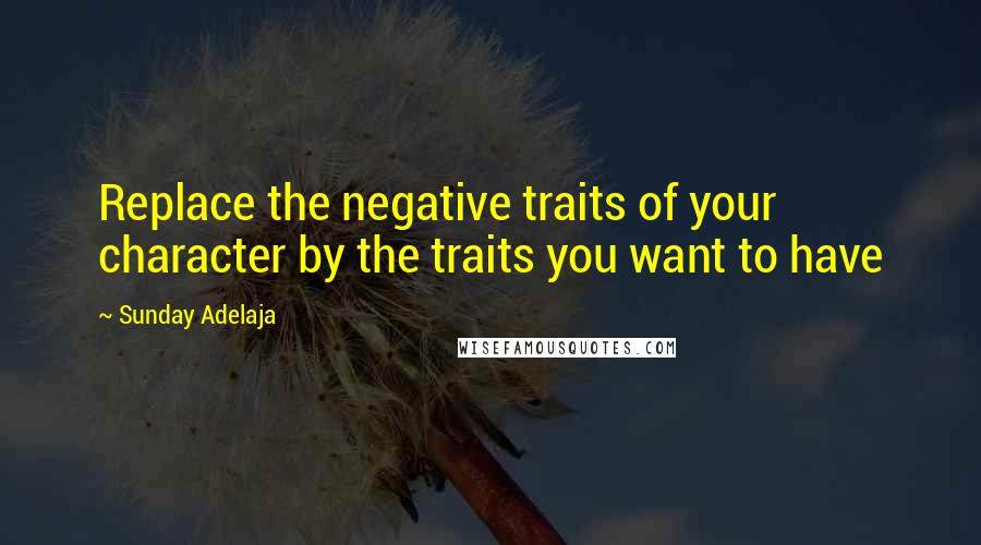 Sunday Adelaja Quotes: Replace the negative traits of your character by the traits you want to have