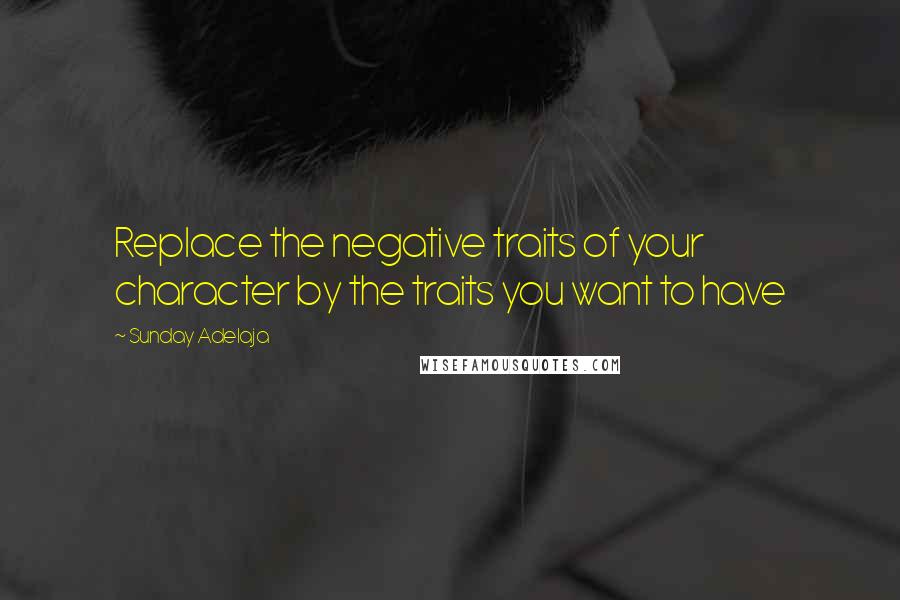 Sunday Adelaja Quotes: Replace the negative traits of your character by the traits you want to have