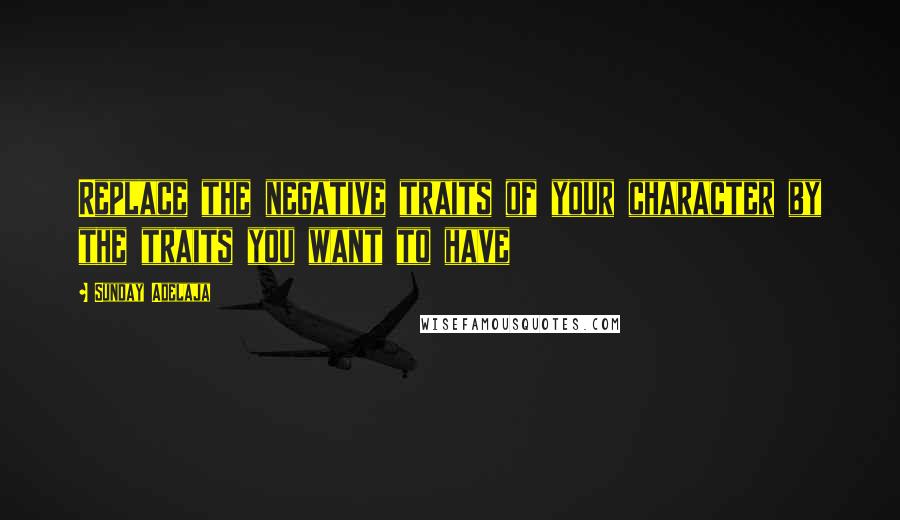 Sunday Adelaja Quotes: Replace the negative traits of your character by the traits you want to have