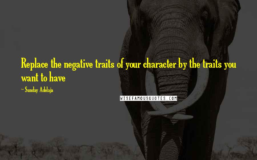 Sunday Adelaja Quotes: Replace the negative traits of your character by the traits you want to have