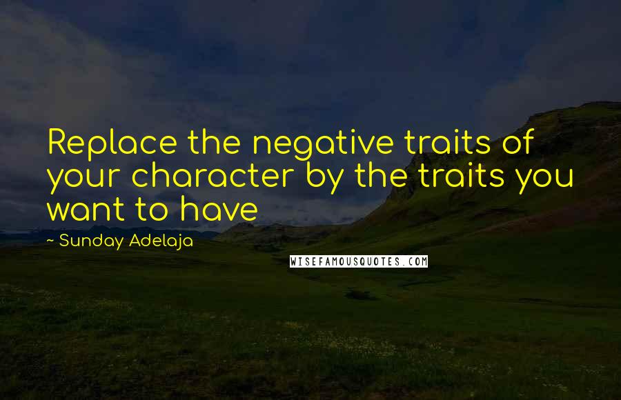 Sunday Adelaja Quotes: Replace the negative traits of your character by the traits you want to have