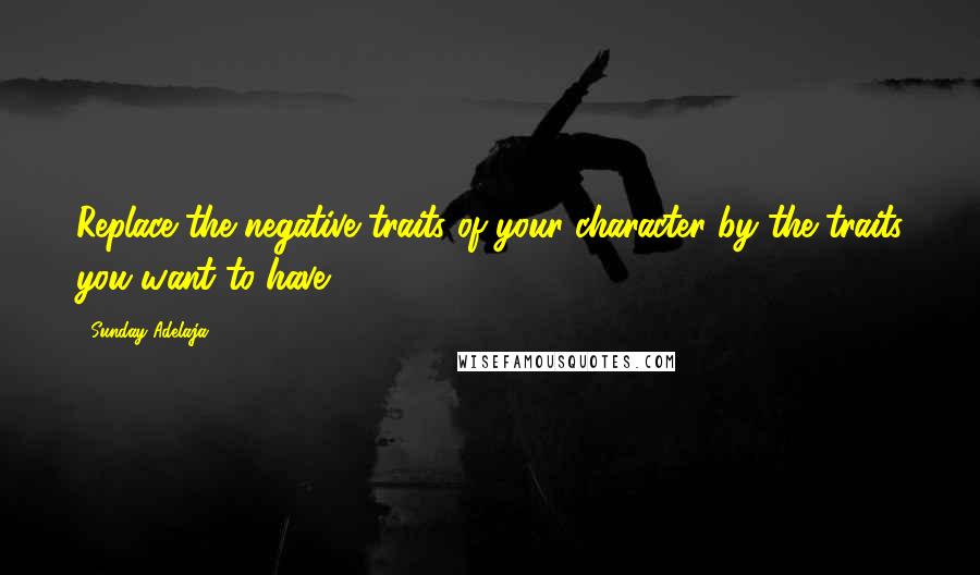 Sunday Adelaja Quotes: Replace the negative traits of your character by the traits you want to have