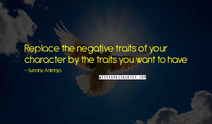 Sunday Adelaja Quotes: Replace the negative traits of your character by the traits you want to have