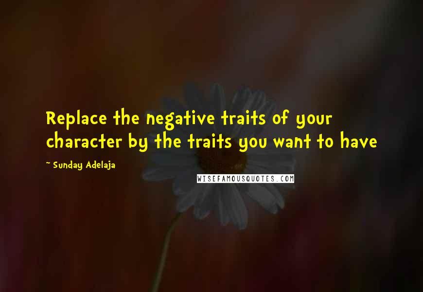 Sunday Adelaja Quotes: Replace the negative traits of your character by the traits you want to have