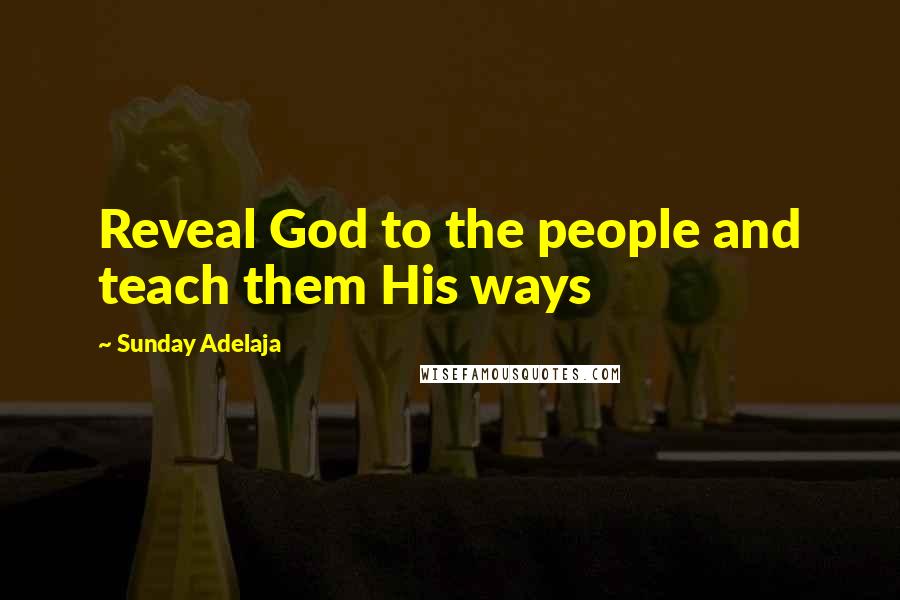 Sunday Adelaja Quotes: Reveal God to the people and teach them His ways