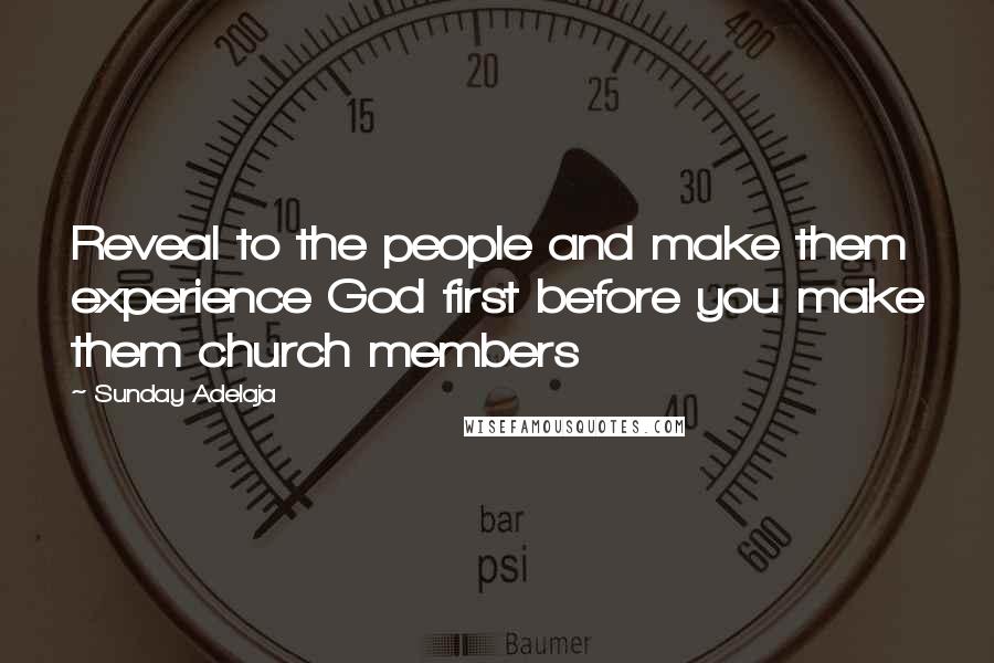 Sunday Adelaja Quotes: Reveal to the people and make them experience God first before you make them church members