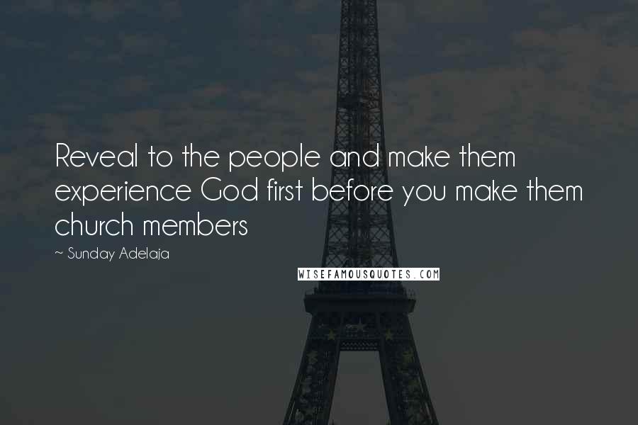 Sunday Adelaja Quotes: Reveal to the people and make them experience God first before you make them church members