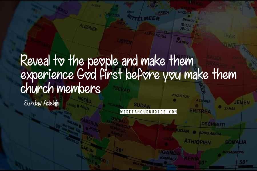 Sunday Adelaja Quotes: Reveal to the people and make them experience God first before you make them church members