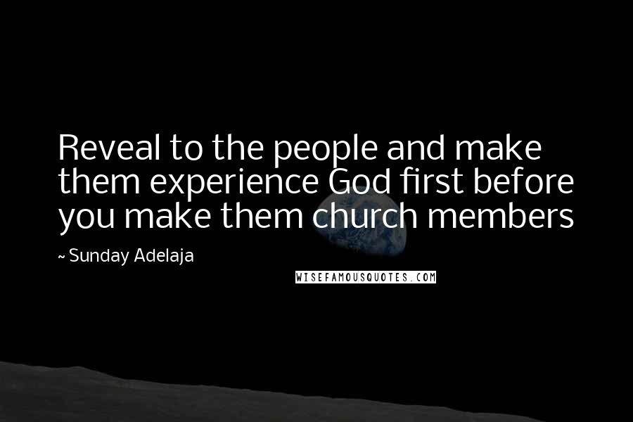 Sunday Adelaja Quotes: Reveal to the people and make them experience God first before you make them church members