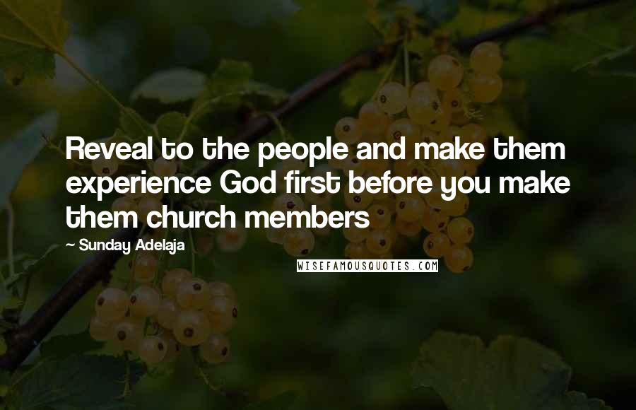 Sunday Adelaja Quotes: Reveal to the people and make them experience God first before you make them church members