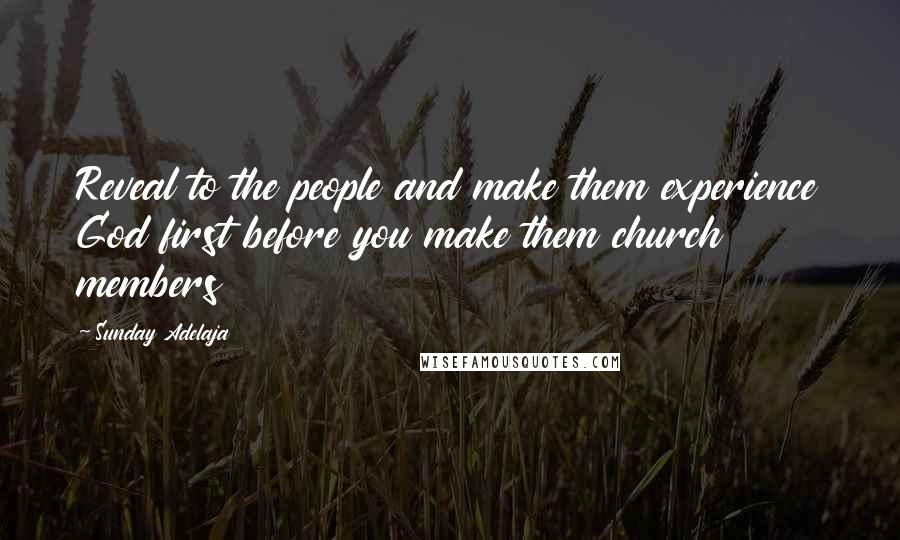 Sunday Adelaja Quotes: Reveal to the people and make them experience God first before you make them church members