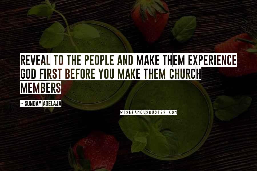 Sunday Adelaja Quotes: Reveal to the people and make them experience God first before you make them church members