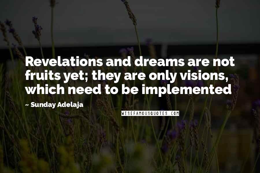 Sunday Adelaja Quotes: Revelations and dreams are not fruits yet; they are only visions, which need to be implemented