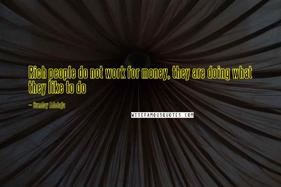 Sunday Adelaja Quotes: Rich people do not work for money, they are doing what they like to do