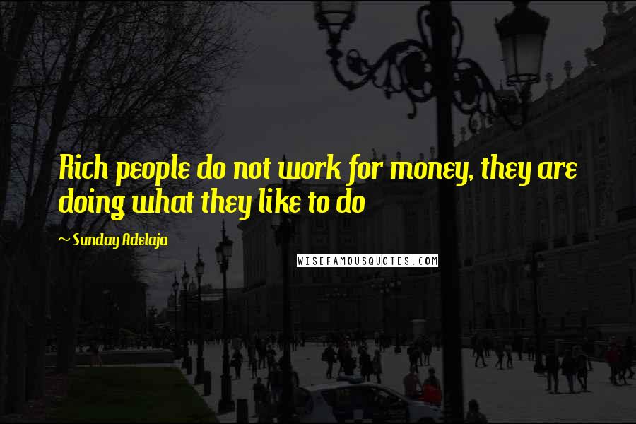 Sunday Adelaja Quotes: Rich people do not work for money, they are doing what they like to do