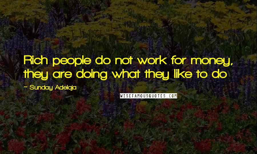 Sunday Adelaja Quotes: Rich people do not work for money, they are doing what they like to do