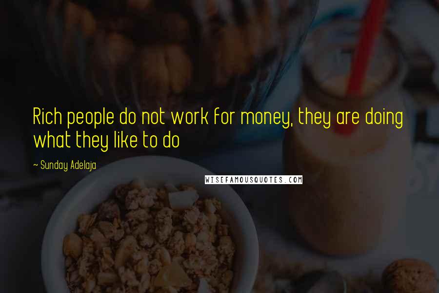 Sunday Adelaja Quotes: Rich people do not work for money, they are doing what they like to do