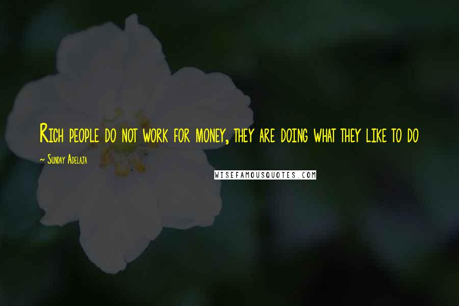 Sunday Adelaja Quotes: Rich people do not work for money, they are doing what they like to do