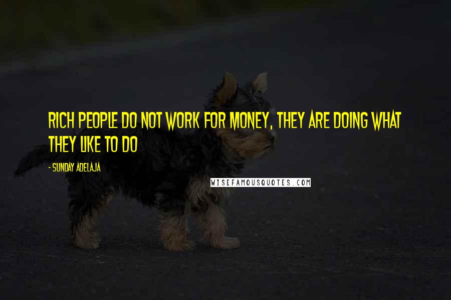 Sunday Adelaja Quotes: Rich people do not work for money, they are doing what they like to do