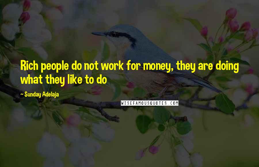 Sunday Adelaja Quotes: Rich people do not work for money, they are doing what they like to do