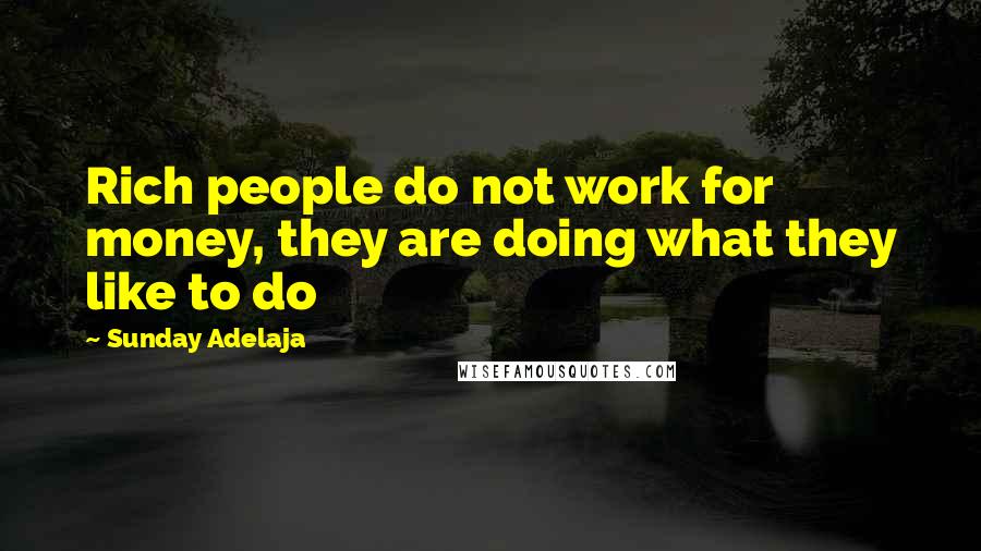 Sunday Adelaja Quotes: Rich people do not work for money, they are doing what they like to do