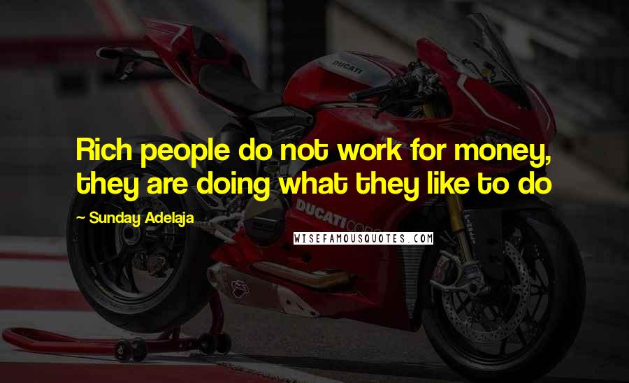 Sunday Adelaja Quotes: Rich people do not work for money, they are doing what they like to do