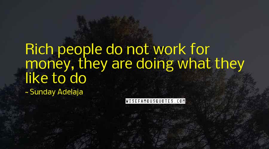 Sunday Adelaja Quotes: Rich people do not work for money, they are doing what they like to do