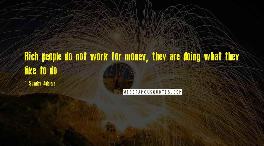 Sunday Adelaja Quotes: Rich people do not work for money, they are doing what they like to do