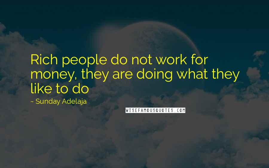 Sunday Adelaja Quotes: Rich people do not work for money, they are doing what they like to do