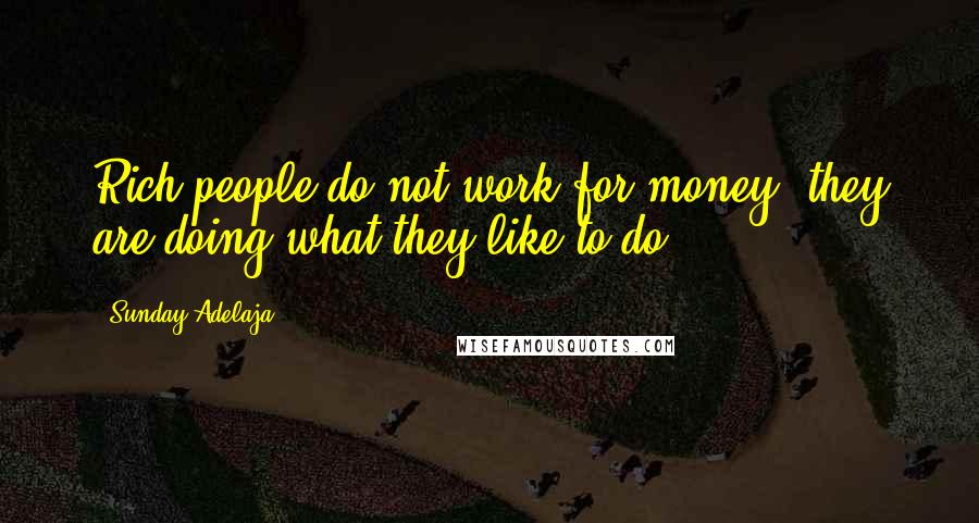 Sunday Adelaja Quotes: Rich people do not work for money, they are doing what they like to do