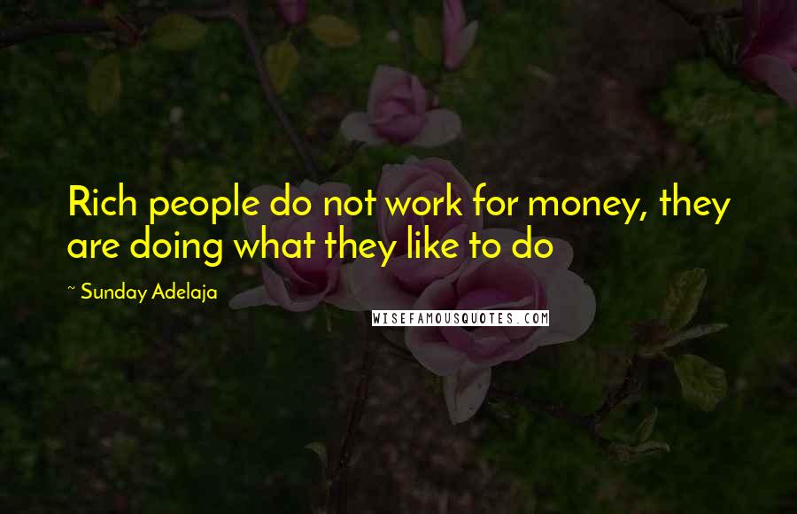 Sunday Adelaja Quotes: Rich people do not work for money, they are doing what they like to do