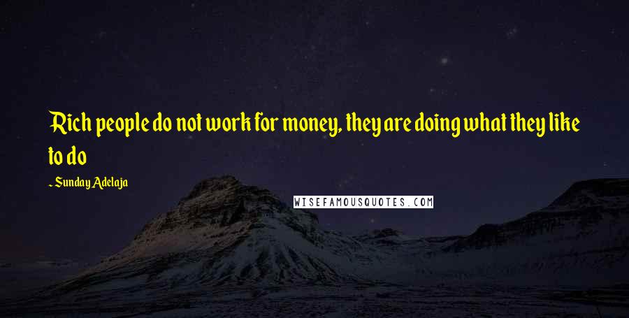 Sunday Adelaja Quotes: Rich people do not work for money, they are doing what they like to do