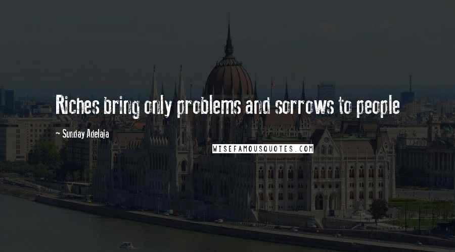 Sunday Adelaja Quotes: Riches bring only problems and sorrows to people