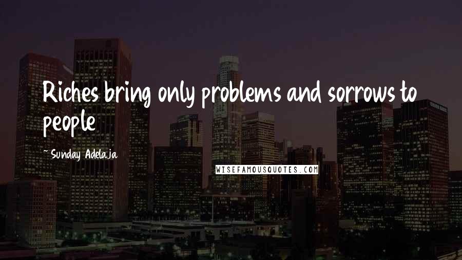 Sunday Adelaja Quotes: Riches bring only problems and sorrows to people