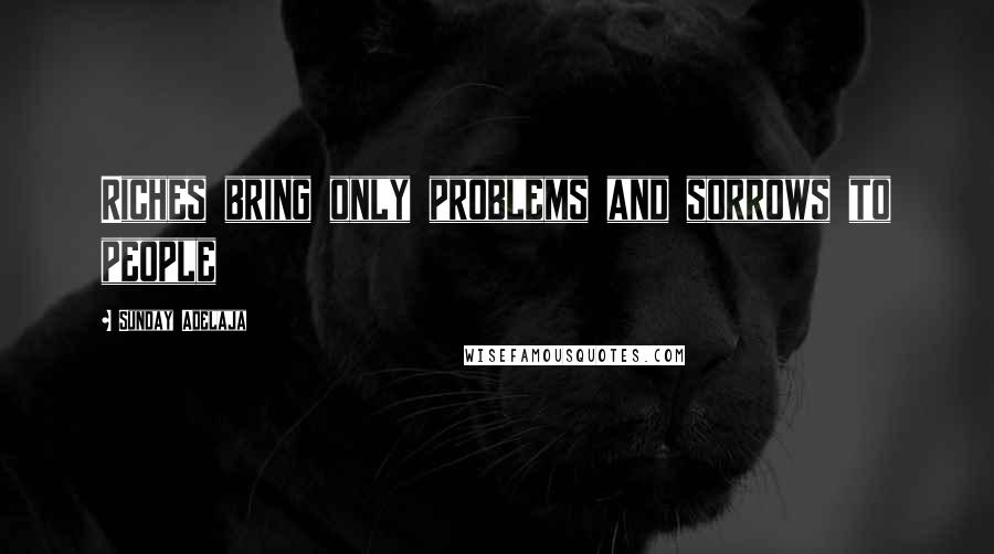 Sunday Adelaja Quotes: Riches bring only problems and sorrows to people